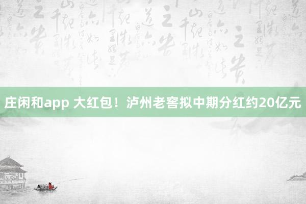 莊閑和app 大紅包！瀘州老窖擬中期分紅約20億元
