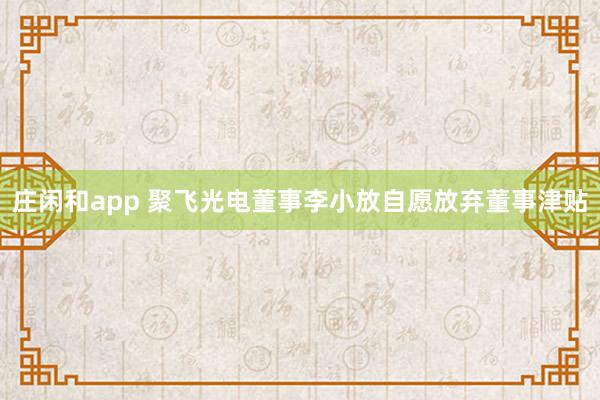 莊閑和app 聚飛光電董事李小放自愿放棄董事津貼