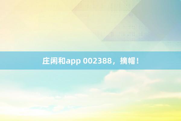 莊閑和app 002388，摘帽！