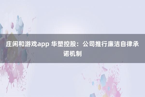 莊閑和游戲app 華塑控股：公司推行廉潔自律承諾機制
