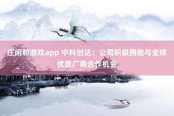 莊閑和游戲app 中科創達：公司積極擁抱與全球優質廠商合作機會