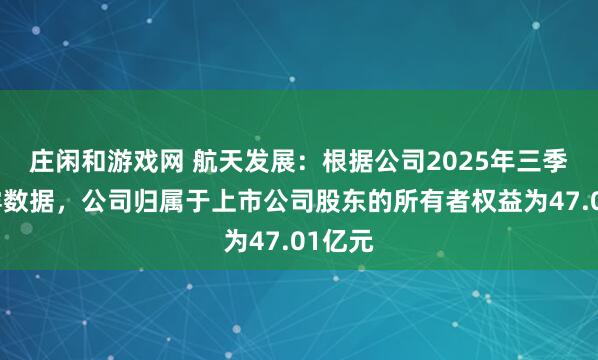 莊閑和游戲網(wǎng) 航天發(fā)展：根據(jù)公司2025年三季報(bào)披露數(shù)據(jù)，公司歸屬于上市公司股東的所有者權(quán)益為47.01億元
