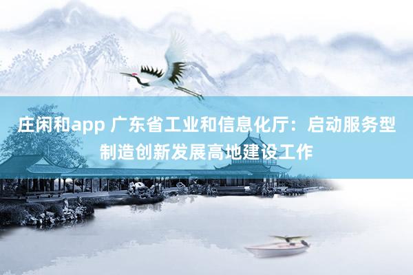 莊閑和app 廣東省工業(yè)和信息化廳：啟動服務型制造創(chuàng)新發(fā)展高地建設工作