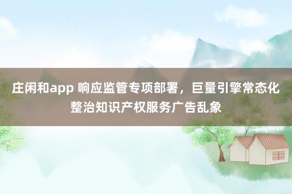 莊閑和app 響應監管專項部署，巨量引擎常態化整治知識產權服務廣告亂象