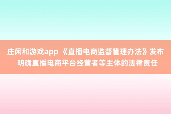 莊閑和游戲app 《直播電商監(jiān)督管理辦法》發(fā)布 明確直播電商平臺(tái)經(jīng)營(yíng)者等主體的法律責(zé)任