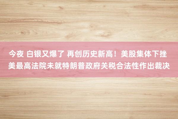 今夜 白銀又爆了 再創(chuàng)歷史新高！美股集體下挫 美最高法院未就特朗普政府關(guān)稅合法性作出裁決