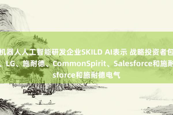 機器人人工智能研發(fā)企業(yè)SKILD AI表示 戰(zhàn)略投資者包括三星、LG、施耐德、CommonSpirit、Salesforce和施耐德電氣