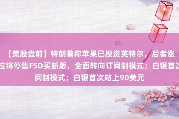 【美股盤前】特朗普稱蘋果已投資英特爾，后者漲逾4%；特斯拉將停售FSD買斷版，全面轉向訂閱制模式；白銀首次站上90美元