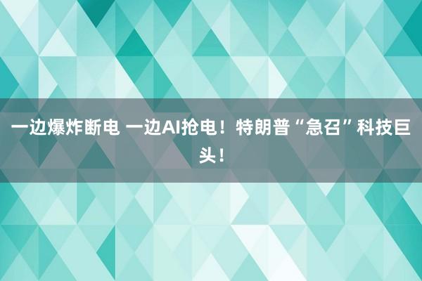 一邊爆炸斷電 一邊AI搶電！特朗普“急召”科技巨頭！