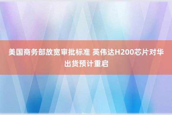 美國商務部放寬審批標準 英偉達H200芯片對華出貨預計重啟