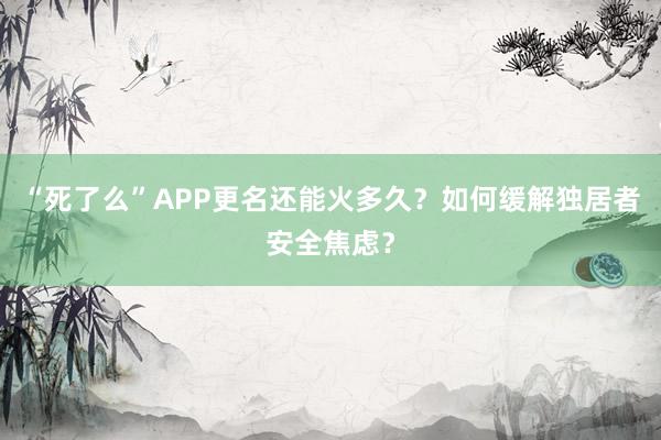 “死了么”APP更名還能火多久？如何緩解獨居者安全焦慮？