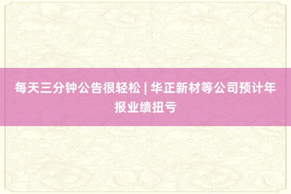 每天三分鐘公告很輕松 | 華正新材等公司預(yù)計年報業(yè)績扭虧