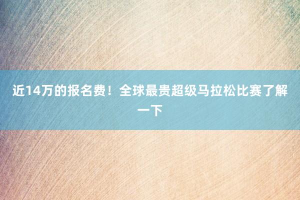 近14萬的報名費！全球最貴超級馬拉松比賽了解一下