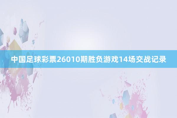 中國足球彩票26010期勝負游戲14場交戰(zhàn)記錄