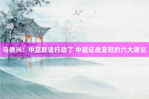 馬德興:中足聯(lián)該行動了 中超征戰(zhàn)亞冠的六大建議