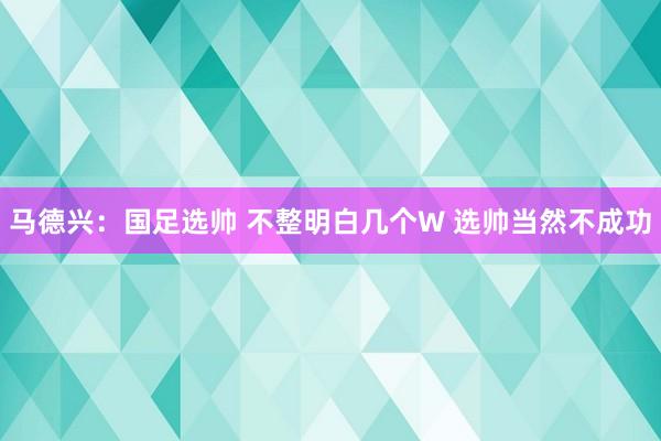 馬德興:國(guó)足選帥 不整明白幾個(gè)W 選帥當(dāng)然不成功