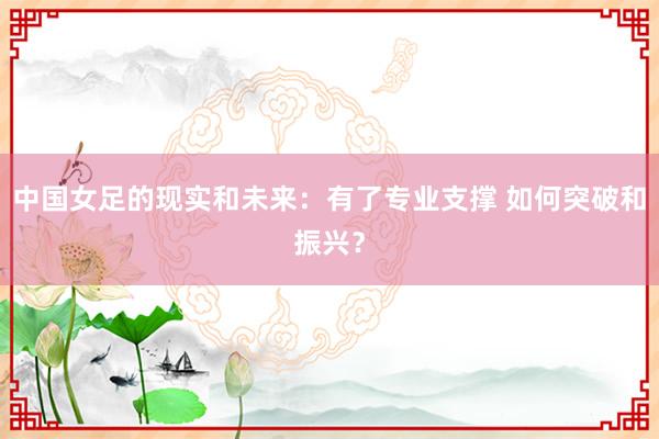 中國女足的現(xiàn)實(shí)和未來:有了專業(yè)支撐 如何突破和振興?
