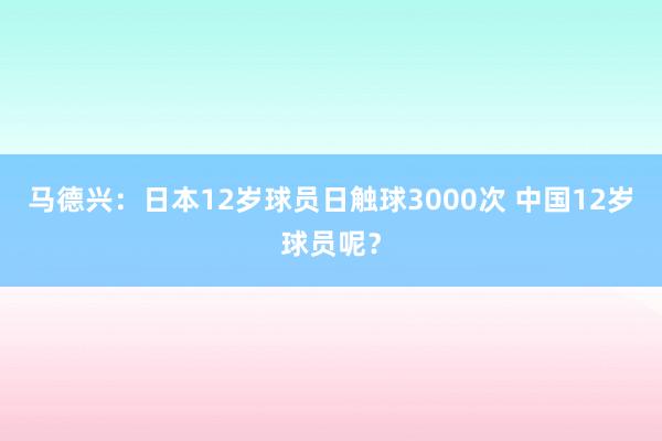 馬德興：日本12歲球員日觸球3000次 中國12歲球員呢？