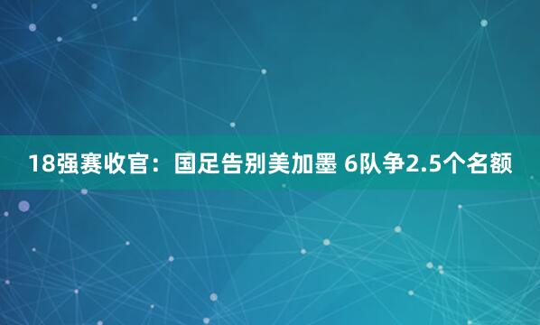 18強賽收官：國足告別美加墨 6隊爭2.5個名額