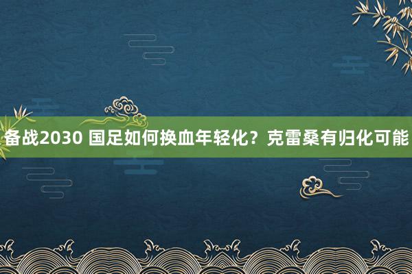 備戰2030 國足如何換血年輕化？克雷桑有歸化可能