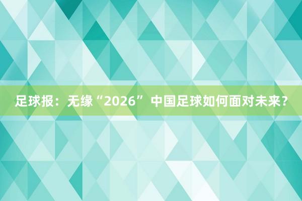 足球報(bào):無緣“2026” 中國足球如何面對未來?