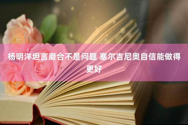 楊明洋坦言磨合不是問題 塞爾吉尼奧自信能做得更好