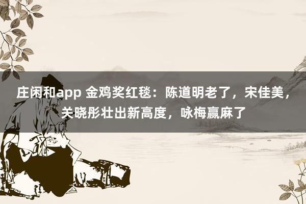 莊閑和app 金雞獎紅毯：陳道明老了，宋佳美，關曉彤壯出新高度，詠梅贏麻了
