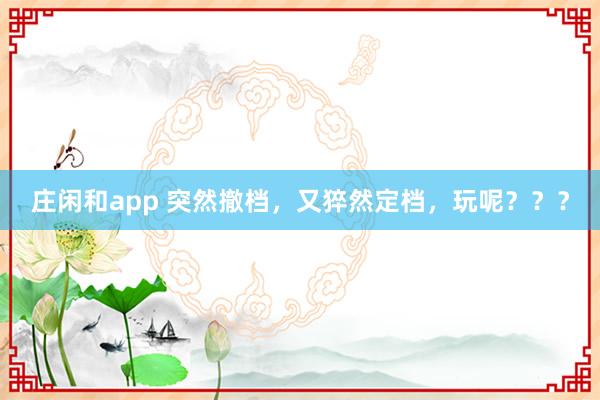 莊閑和app 突然撤檔，又猝然定檔，玩呢？？？
