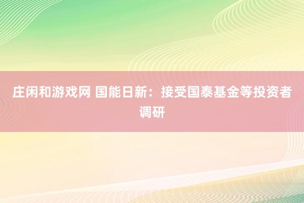 莊閑和游戲網(wǎng) 國(guó)能日新:接受國(guó)泰基金等投資者調(diào)研