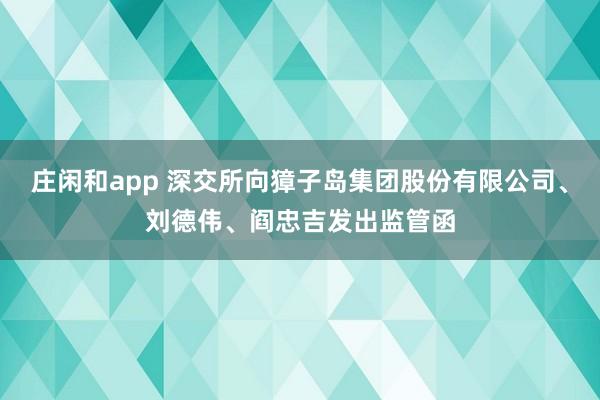 莊閑和app 深交所向獐子島集團股份有限公司、劉德偉、閻忠吉發(fā)出監(jiān)管函