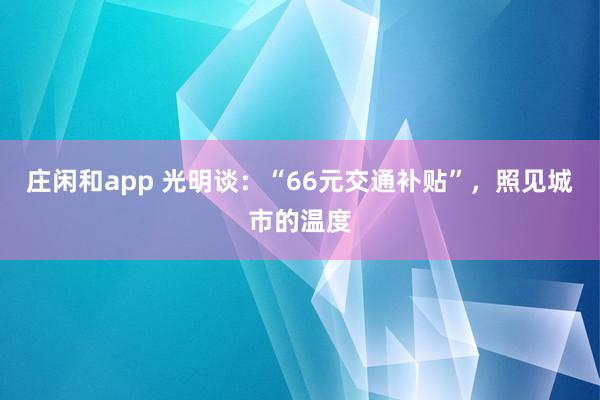 莊閑和app 光明談：“66元交通補貼”，照見城市的溫度