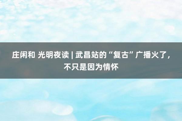 莊閑和 光明夜讀?|?武昌站的“復(fù)古”廣播火了，不只是因?yàn)榍閼?></p><p data-version=