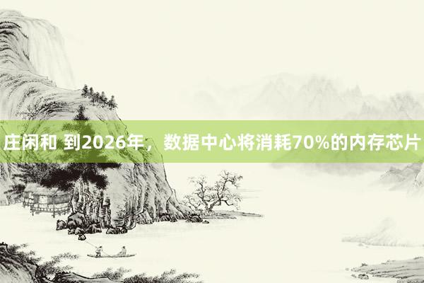 莊閑和 到2026年,數(shù)據(jù)中心將消耗70%的內(nèi)存芯片