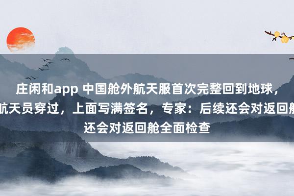 莊閑和app 中國艙外航天服首次完整回到地球，曾被11名航天員穿過，上面寫滿簽名，專家：后續還會對返回艙全面檢查