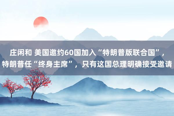 莊閑和 美國邀約60國加入“特朗普版聯合國”，特朗普任“終身主席”，只有這國總理明確接受邀請
