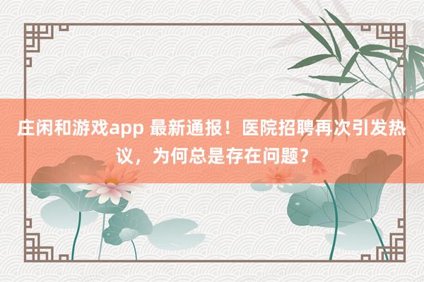 莊閑和游戲app 最新通報!醫(yī)院招聘再次引發(fā)熱議,為何總是存在問題?
