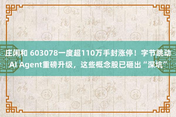 莊閑和 603078一度超110萬手封漲停!字節(jié)跳動AI Agent重磅升級,這些概念股已砸出“深坑”