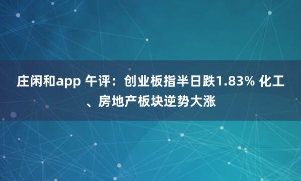 莊閑和app 午評(píng)：創(chuàng)業(yè)板指半日跌1.83% 化工、房地產(chǎn)板塊逆勢(shì)大漲
