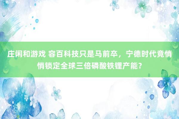 莊閑和游戲 容百科技只是馬前卒,寧德時代竟悄悄鎖定全球三倍磷酸鐵鋰產(chǎn)能?