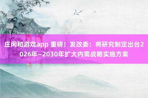 莊閑和游戲app 重磅!發改委:將研究制定出臺2026年—2030年擴大內需戰略實施方案