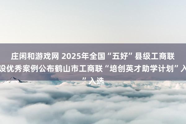莊閑和游戲網 2025年全國“五好”縣級工商聯建設優秀案例公布鶴山市工商聯“培創英才助學計劃”入選