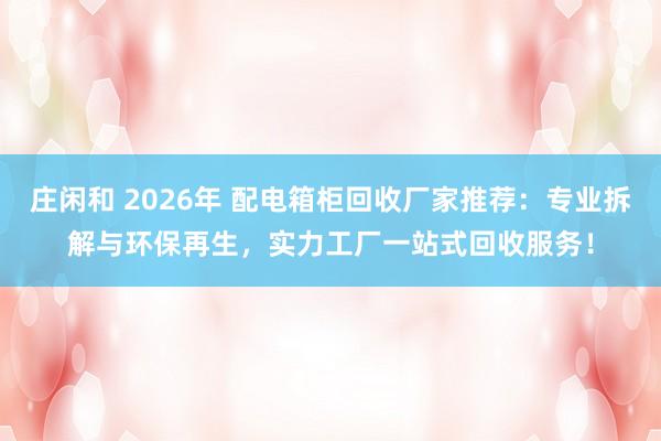 莊閑和 2026年 配電箱柜回收廠家推薦:專業(yè)拆解與環(huán)保再生,實(shí)力工廠一站式回收服務(wù)!