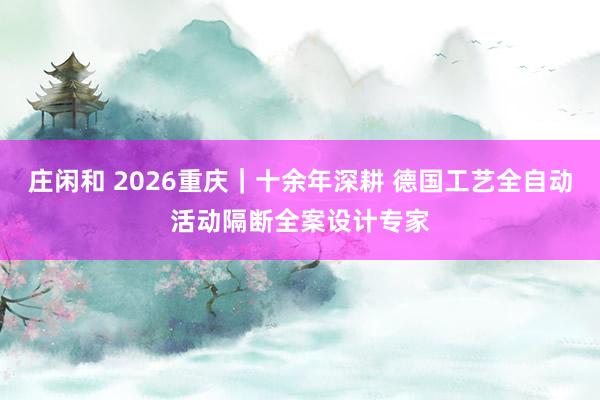 莊閑和 2026重慶|十余年深耕 德國(guó)工藝全自動(dòng)活動(dòng)隔斷全案設(shè)計(jì)專家