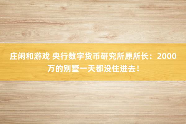 莊閑和游戲 央行數(shù)字貨幣研究所原所長(zhǎng):2000萬(wàn)的別墅一天都沒住進(jìn)去!
