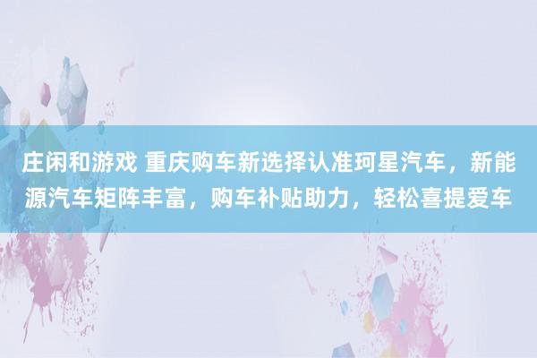 莊閑和游戲 重慶購(gòu)車新選擇認(rèn)準(zhǔn)珂星汽車，新能源汽車矩陣豐富，購(gòu)車補(bǔ)貼助力，輕松喜提愛車