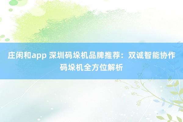 莊閑和app 深圳碼垛機(jī)品牌推薦：雙誠智能協(xié)作碼垛機(jī)全方位解析