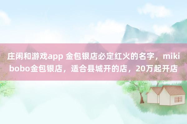 莊閑和游戲app 金包銀店必定紅火的名字,mikibobo金包銀店,適合縣城開(kāi)的店,20萬(wàn)起開(kāi)店