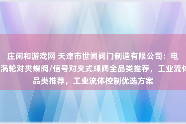 莊閑和游戲網 天津市世聞閥門制造有限公司：電動對夾式蝶閥/渦輪對夾蝶閥/信號對夾式蝶閥全品類推薦，工業流體控制優選方案
