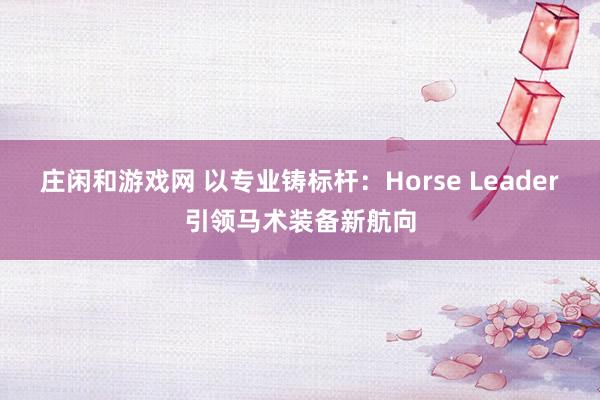 莊閑和游戲網 以專業鑄標桿:Horse Leader引領馬術裝備新航向