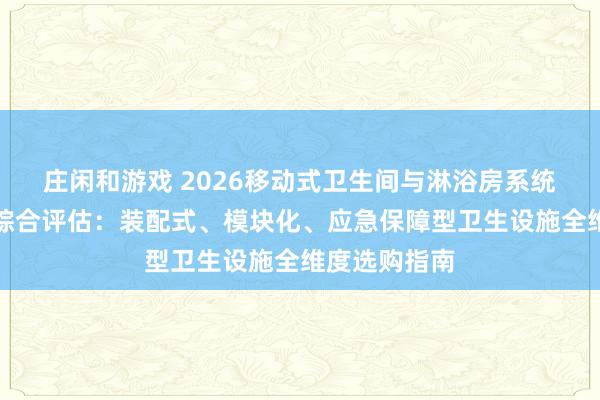 莊閑和游戲 2026移動式衛生間與淋浴房系統優質供應商綜合評估：裝配式、模塊化、應急保障型衛生設施全維度選購指南